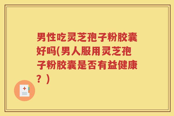 男性吃灵芝孢子粉胶囊好吗(男人服用灵芝孢子粉胶囊是否有益健康？)