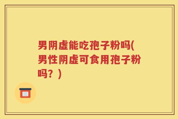 男阴虚能吃孢子粉吗(男性阴虚可食用孢子粉吗？)