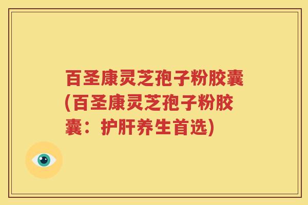 百圣康灵芝孢子粉胶囊(百圣康灵芝孢子粉胶囊：护肝养生首选)