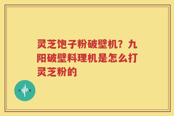 灵芝饱子粉破壁机？九阳破壁料理机是怎么打灵芝粉的