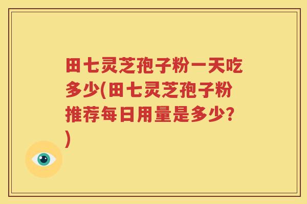 田七灵芝孢子粉一天吃多少(田七灵芝孢子粉推荐每日用量是多少？)