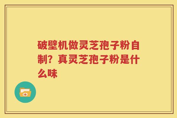 破壁机做灵芝孢子粉自制？真灵芝孢子粉是什么味