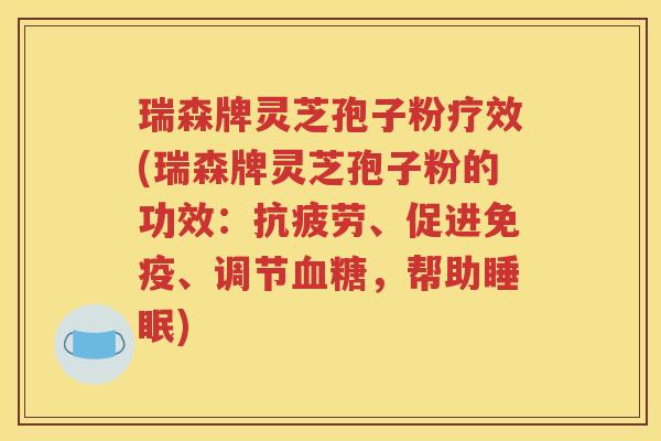 瑞森牌灵芝孢子粉疗效(瑞森牌灵芝孢子粉的功效：抗疲劳、促进免疫、调节血糖，帮助睡眠)