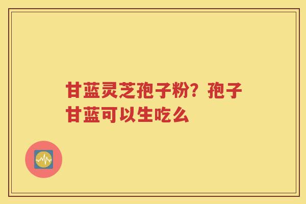 甘蓝灵芝孢子粉？孢子甘蓝可以生吃么
