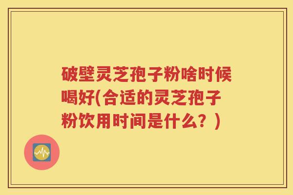 破壁灵芝孢子粉啥时候喝好(合适的灵芝孢子粉饮用时间是什么？)
