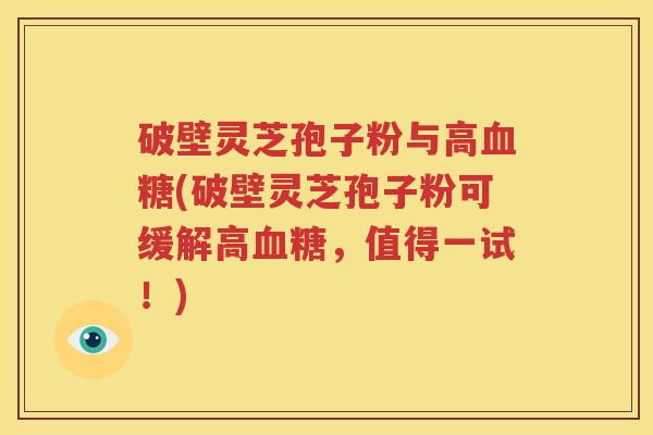 破壁灵芝孢子粉与高血糖(破壁灵芝孢子粉可缓解高血糖，值得一试！)