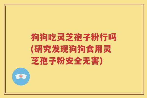 狗狗吃灵芝孢子粉行吗(研究发现狗狗食用灵芝孢子粉安全无害)