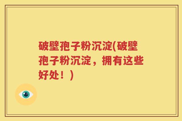 破壁孢子粉沉淀(破壁孢子粉沉淀，拥有这些好处！)