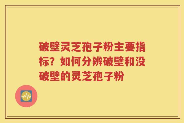 破壁灵芝孢子粉主要指标？如何分辨破壁和没破壁的灵芝孢子粉
