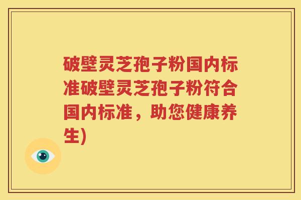 破壁灵芝孢子粉国内标准破壁灵芝孢子粉符合国内标准，助您健康养生)