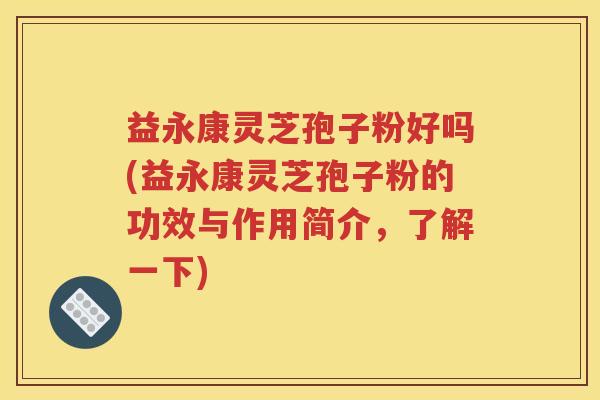 益永康灵芝孢子粉好吗(益永康灵芝孢子粉的功效与作用简介，了解一下)