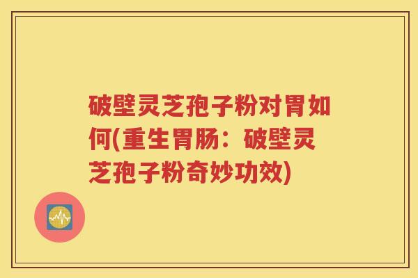 破壁灵芝孢子粉对胃如何(重生胃肠：破壁灵芝孢子粉奇妙功效)