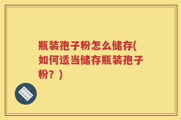 瓶装孢子粉怎么储存(如何适当储存瓶装孢子粉？)
