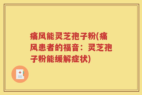 痛风能灵芝孢子粉(痛风患者的福音：灵芝孢子粉能缓解症状)
