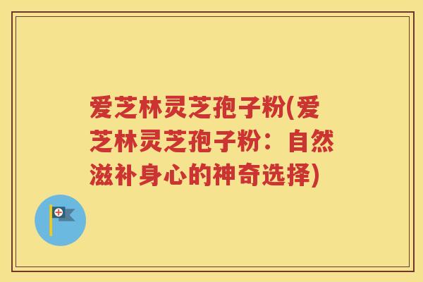 爱芝林灵芝孢子粉(爱芝林灵芝孢子粉：自然滋补身心的神奇选择)