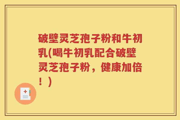 破壁灵芝孢子粉和牛初乳(喝牛初乳配合破壁灵芝孢子粉，健康加倍！)