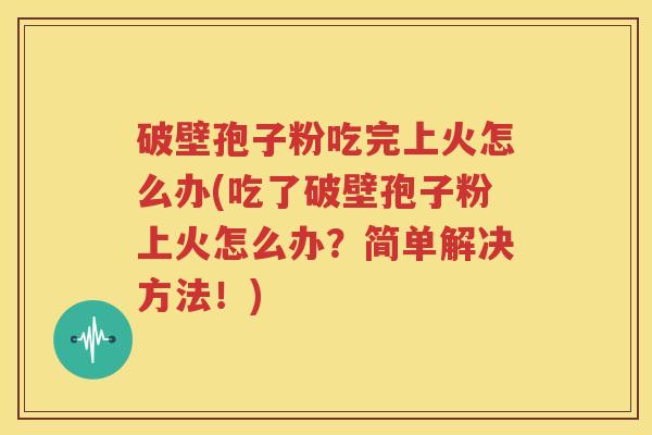 破壁孢子粉吃完上火怎么办(吃了破壁孢子粉上火怎么办？简单解决方法！)