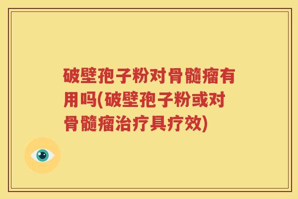 破壁孢子粉对骨髓瘤有用吗(破壁孢子粉或对骨髓瘤治疗具疗效)