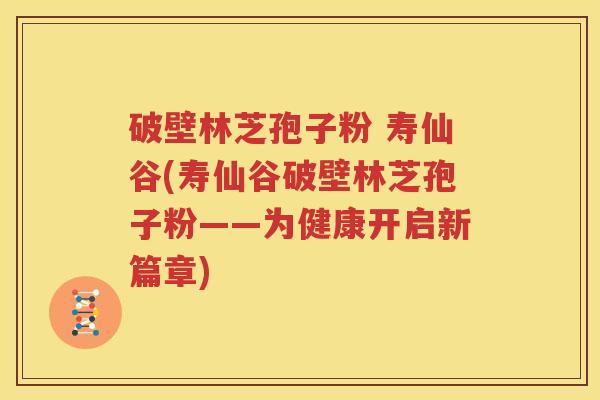 破壁林芝孢子粉 寿仙谷(寿仙谷破壁林芝孢子粉——为健康开启新篇章)