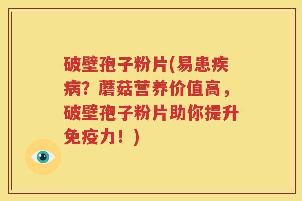 破壁孢子粉片(易患疾病？蘑菇营养价值高，破壁孢子粉片助你提升免疫力！)