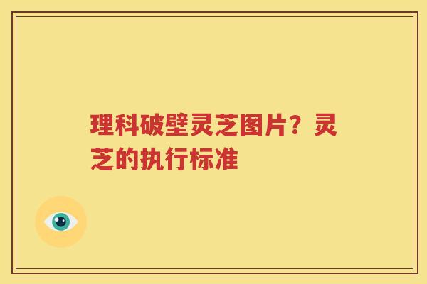 理科破壁灵芝图片？灵芝的执行标准