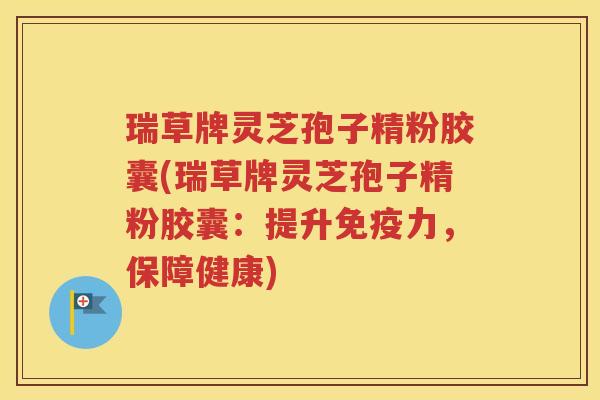 瑞草牌灵芝孢子精粉胶囊(瑞草牌灵芝孢子精粉胶囊：提升免疫力，保障健康)