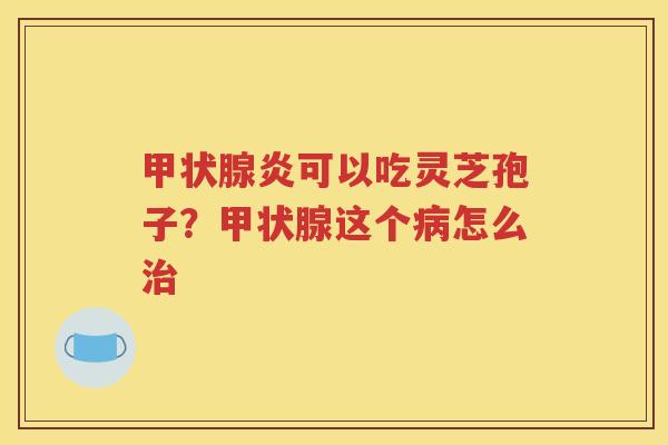 甲状腺炎可以吃灵芝孢子？甲状腺这个病怎么治