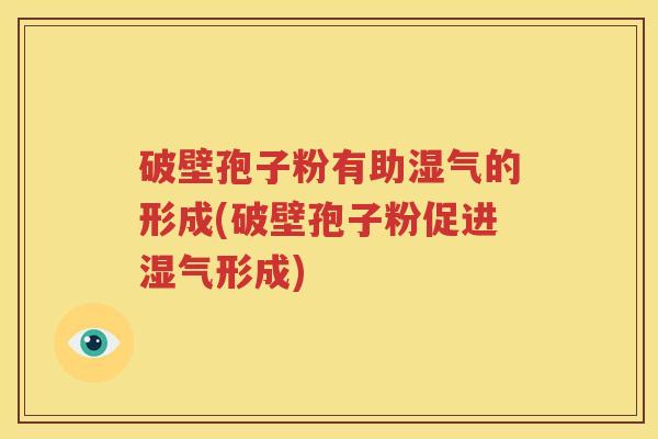 破壁孢子粉有助湿气的形成(破壁孢子粉促进湿气形成)