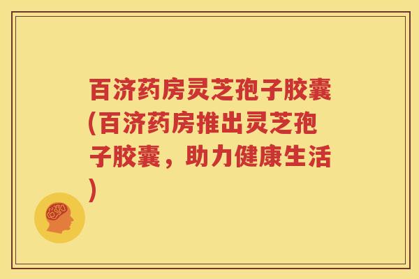 百济药房灵芝孢子胶囊(百济药房推出灵芝孢子胶囊，助力健康生活)
