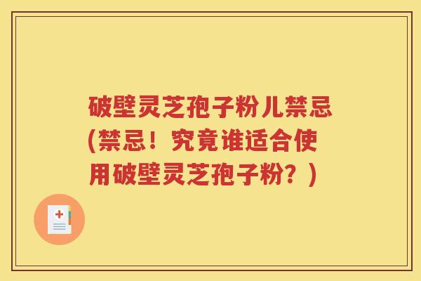 破壁灵芝孢子粉儿禁忌(禁忌！究竟谁适合使用破壁灵芝孢子粉？)