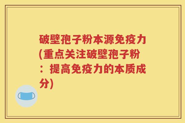 破壁孢子粉本源免疫力(重点关注破壁孢子粉：提高免疫力的本质成分)