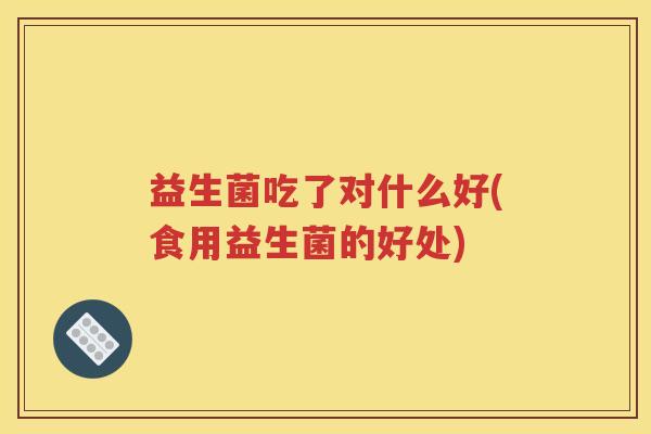 益生菌吃了对什么好(食用益生菌的好处)