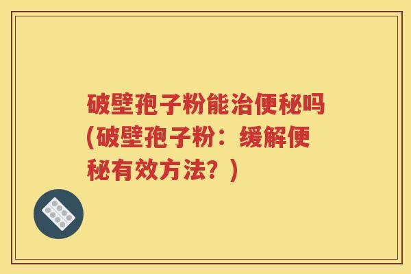 破壁孢子粉能治便秘吗(破壁孢子粉：缓解便秘有效方法？)