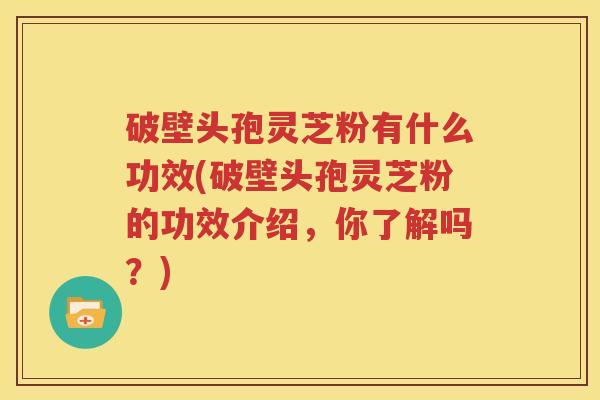 破壁头孢灵芝粉有什么功效(破壁头孢灵芝粉的功效介绍，你了解吗？)