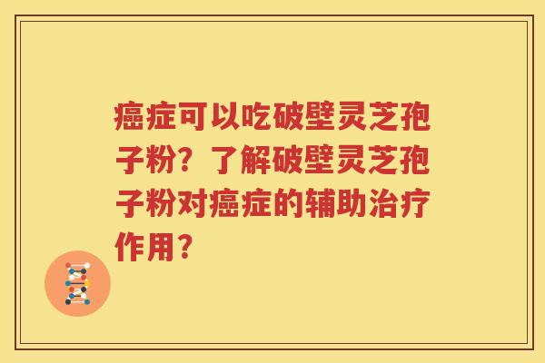 癌症可以吃破壁灵芝孢子粉？了解破壁灵芝孢子粉对癌症的辅助治疗作用？