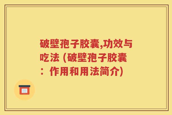 破壁孢子胶囊,功效与吃法 (破壁孢子胶囊：作用和用法简介)