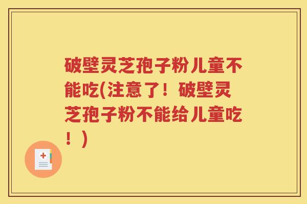 破壁灵芝孢子粉儿童不能吃(注意了！破壁灵芝孢子粉不能给儿童吃！)