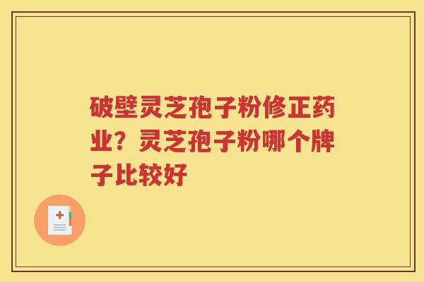 破壁灵芝孢子粉修正药业？灵芝孢子粉哪个牌子比较好