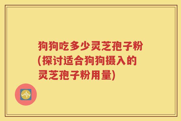 狗狗吃多少灵芝孢子粉(探讨适合狗狗摄入的灵芝孢子粉用量)