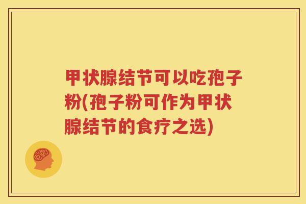 甲状腺结节可以吃孢子粉(孢子粉可作为甲状腺结节的食疗之选)