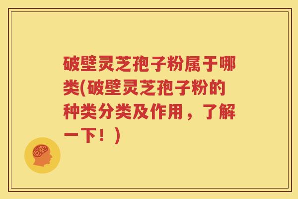 破壁灵芝孢子粉属于哪类(破壁灵芝孢子粉的种类分类及作用，了解一下！)