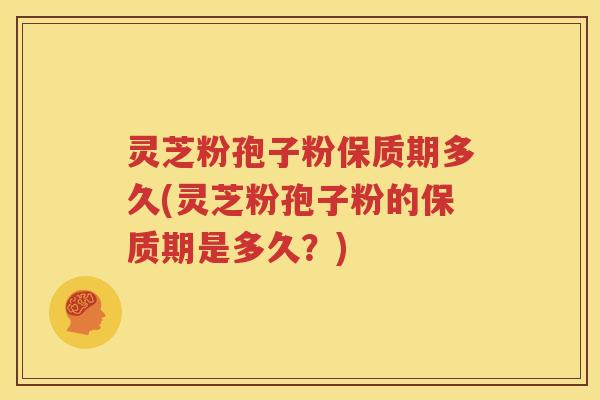 灵芝粉孢子粉保质期多久(灵芝粉孢子粉的保质期是多久？)