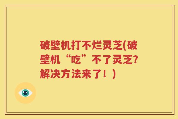 破壁机打不烂灵芝(破壁机“吃”不了灵芝？解决方法来了！)