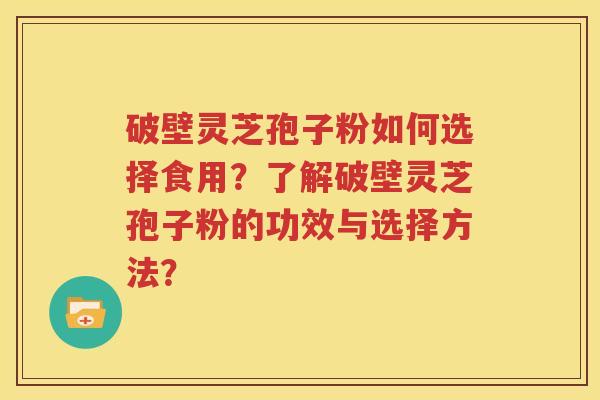 破壁灵芝孢子粉如何选择食用？了解破壁灵芝孢子粉的功效与选择方法？