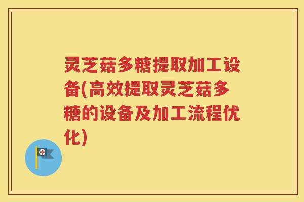 灵芝菇多糖提取加工设备(高效提取灵芝菇多糖的设备及加工流程优化)