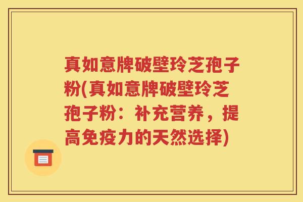真如意牌破壁玲芝孢子粉(真如意牌破壁玲芝孢子粉：补充营养，提高免疫力的天然选择)