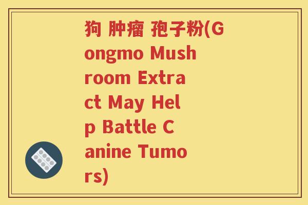 狗 肿瘤 孢子粉(Gongmo Mushroom Extract May Help Battle Canine Tumors)