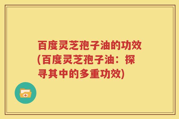 百度灵芝孢子油的功效(百度灵芝孢子油：探寻其中的多重功效)