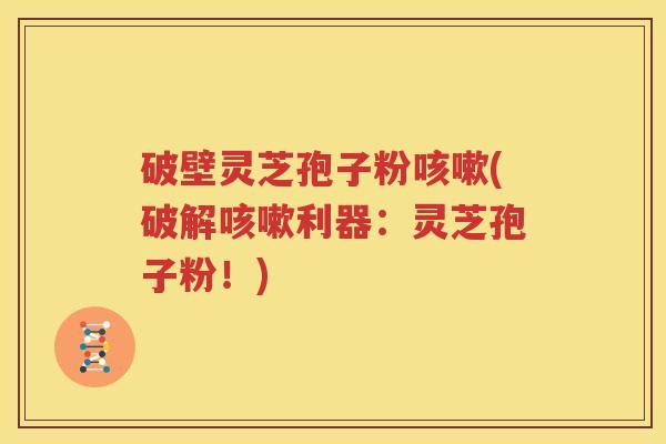 破壁灵芝孢子粉咳嗽(破解咳嗽利器：灵芝孢子粉！)