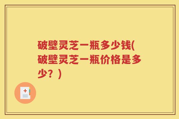 破壁灵芝一瓶多少钱(破壁灵芝一瓶价格是多少？)